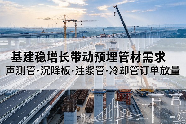 武定基建稳增长带动预埋监测管材需求,声测管、沉降板、注浆管订单持续放量